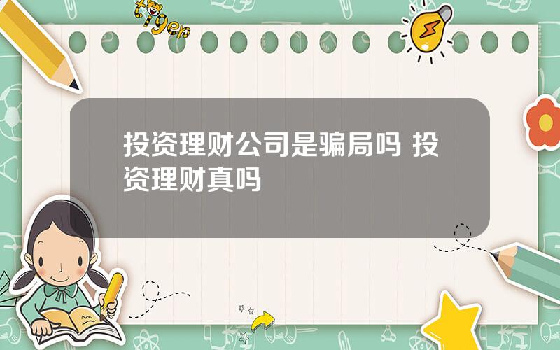 投资理财公司是骗局吗 投资理财真吗